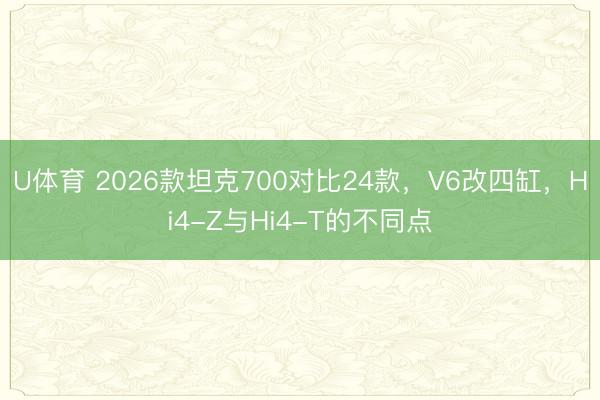 U体育 2026款坦克700对比24款，V6改四缸，Hi4-Z与Hi4-T的不同点