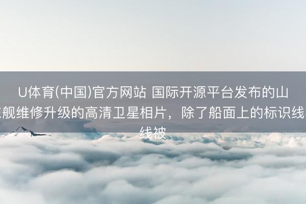U体育(中国)官方网站 国际开源平台发布的山东舰维修升级的高清卫星相片，除了船面上的标识线被