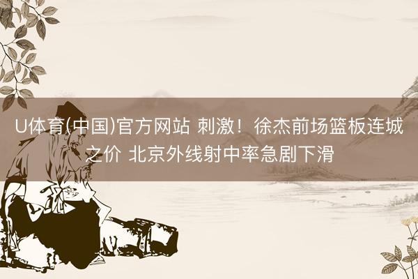 U体育(中国)官方网站 刺激！徐杰前场篮板连城之价 北京外线射中率急剧下滑