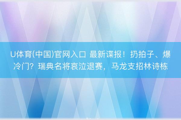 U体育(中国)官网入口 最新谍报！扔拍子、爆冷门？瑞典名将哀泣退赛，马龙支招林诗栋