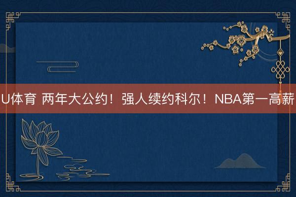 U体育 两年大公约！强人续约科尔！NBA第一高薪