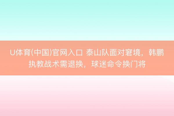 U体育(中国)官网入口 泰山队面对窘境，韩鹏执教战术需退换，球迷命令换门将