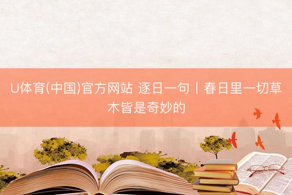 U体育(中国)官方网站 逐日一句丨春日里一切草木皆是奇妙的