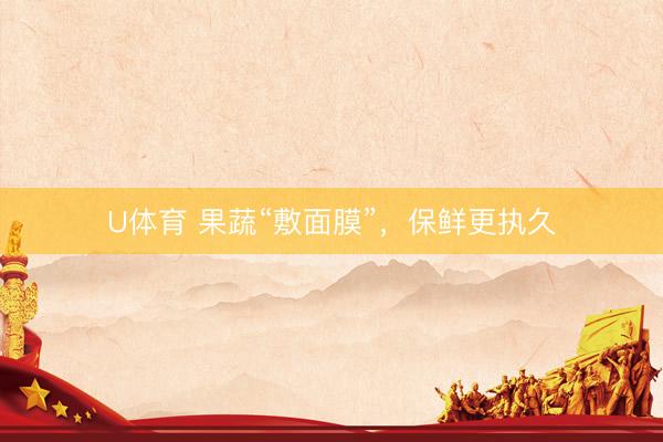 U体育 果蔬“敷面膜”，保鲜更执久