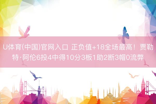 U体育(中国)官网入口 正负值+18全场最高！贾勒特·阿伦6投4中得10分3板1助2断3帽0流弊
