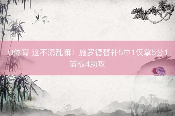 U体育 这不添乱嘛！施罗德替补5中1仅拿5分1篮板4助攻