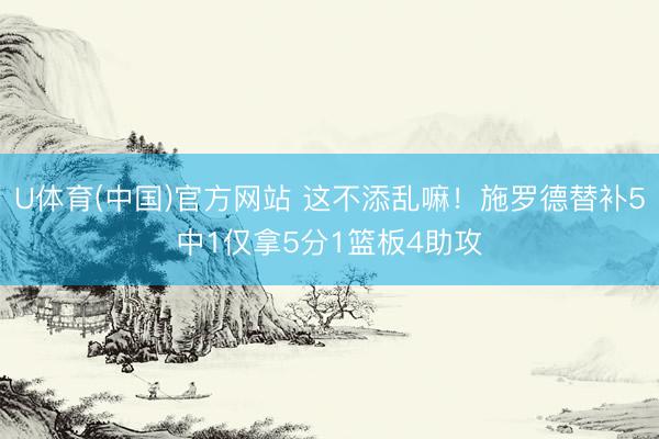 U体育(中国)官方网站 这不添乱嘛!施罗德替补5中1仅拿5分1篮板4助攻