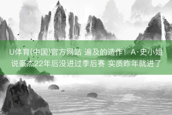 U体育(中国)官方网站 遍及的造作！A·史小姐说豪杰22年后没进过季后赛 实质昨年就进了