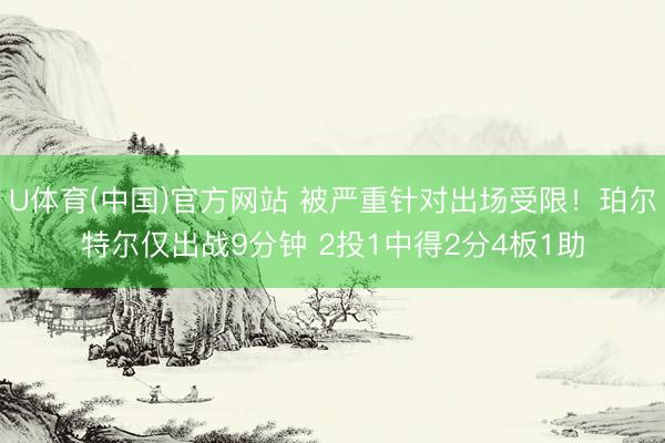 U体育(中国)官方网站 被严重针对出场受限！珀尔特尔仅出战9分钟 2投1中得2分4板1助