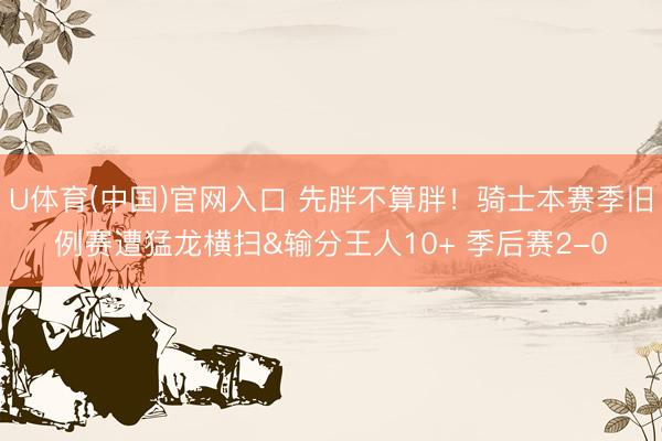 U体育(中国)官网入口 先胖不算胖！骑士本赛季旧例赛遭猛龙横扫&输分王人10+ 季后赛2-0