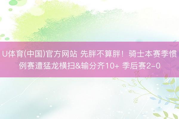 U体育(中国)官方网站 先胖不算胖！骑士本赛季惯例赛遭猛龙横扫&输分齐10+ 季后赛2-0