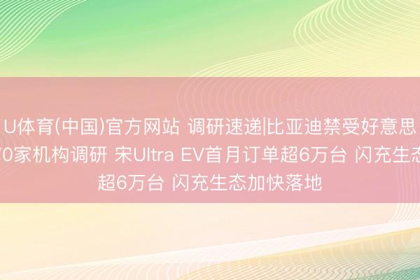 U体育(中国)官方网站 调研速递|比亚迪禁受好意思银证券等70家机构调研 宋Ultra EV首月订单超6万台 闪充生态加快落地