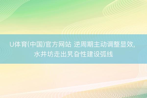 U体育(中国)官方网站 逆周期主动调整显效， 水井坊走出旯旮性建设弧线