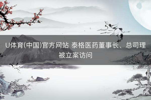 U体育(中国)官方网站 泰格医药董事长、总司理被立案访问