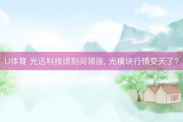 U体育 光迅科技顷刻间领涨， 光模块行情变天了?