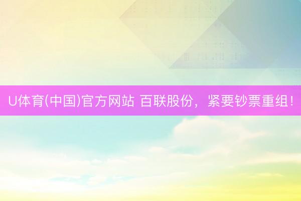 U体育(中国)官方网站 百联股份，紧要钞票重组！