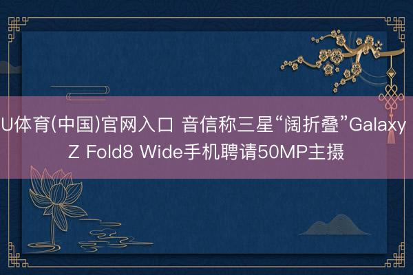 U体育(中国)官网入口 音信称三星“阔折叠”Galaxy Z Fold8 Wide手机聘请50MP主摄