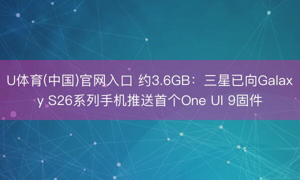 U体育(中国)官网入口 约3.6GB：三星已向Galaxy S26系列手机推送首个One UI 9固件