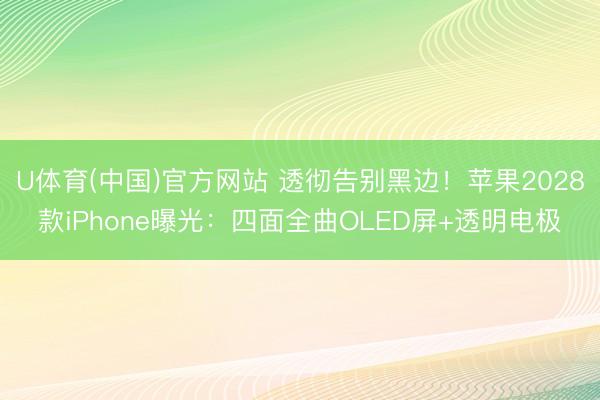 U体育(中国)官方网站 透彻告别黑边！苹果2028款iPhone曝光：四面全曲OLED屏+透明电极