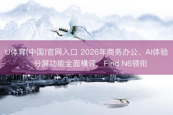 U体育(中国)官网入口 2026年商务办公、AI体验、分屏功能全面横评，Find N6领衔