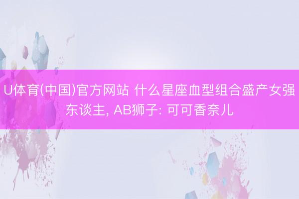 U体育(中国)官方网站 什么星座血型组合盛产女强东谈主， AB狮子: 可可香奈儿