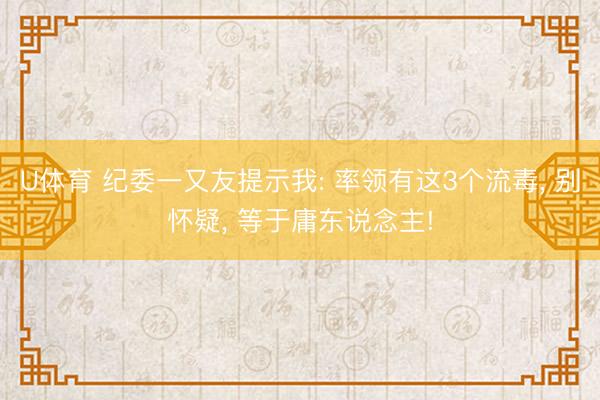 U体育 纪委一又友提示我: 率领有这3个流毒， 别怀疑， 等于庸东说念主!