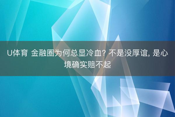 U体育 金融圈为何总显冷血? 不是没厚谊， 是心境确实赔不起