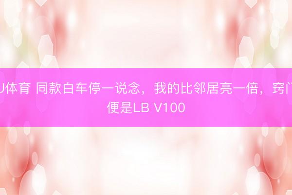 U体育 同款白车停一说念，我的比邻居亮一倍，窍门便是LB V100