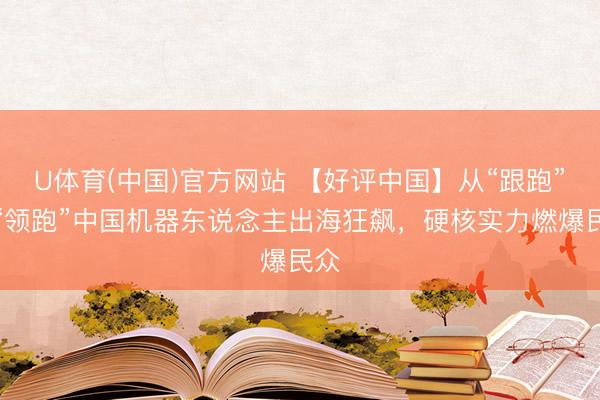 U体育(中国)官方网站 【好评中国】从“跟跑”到“领跑”中国机器东说念主出海狂飙，硬核实力燃爆民众