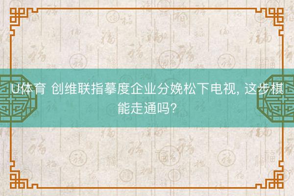 U体育 创维联指摹度企业分娩松下电视， 这步棋能走通吗?