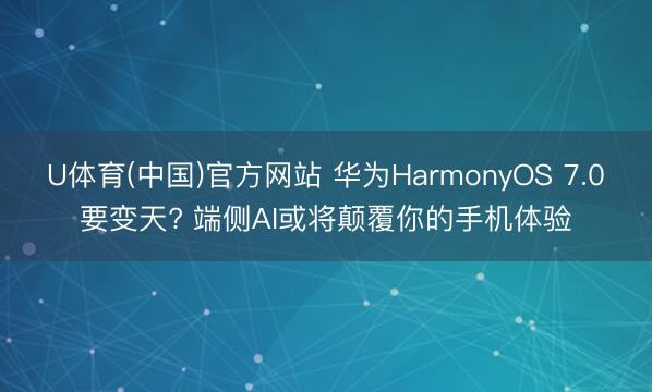 U体育(中国)官方网站 华为HarmonyOS 7.0要变天? 端侧AI或将颠覆你的手机体验