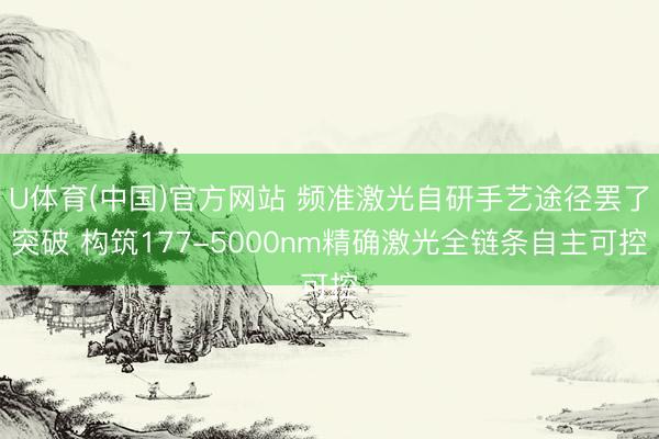 U体育(中国)官方网站 频准激光自研手艺途径罢了突破 构筑177-5000nm精确激光全链条自主可控