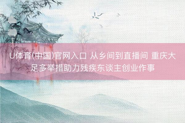 U体育(中国)官网入口 从乡间到直播间 重庆大足多举措助力残疾东谈主创业作事