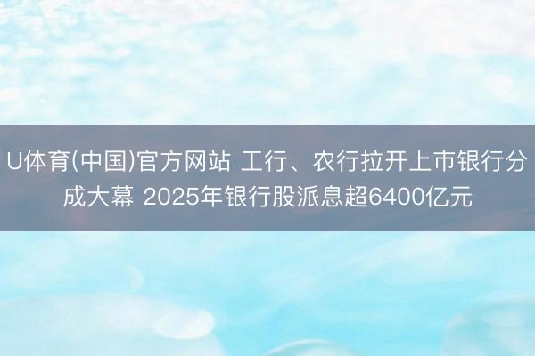 U体育(中国)官方网站 工行、农行拉开上市银行分成大幕 2025年银行股派息超6400亿元
