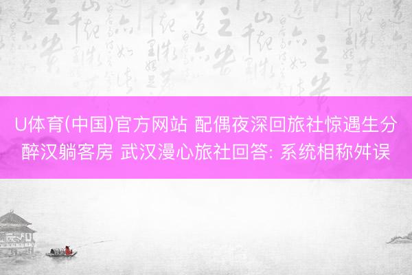 U体育(中国)官方网站 配偶夜深回旅社惊遇生分醉汉躺客房 武汉漫心旅社回答: 系统相称舛误
