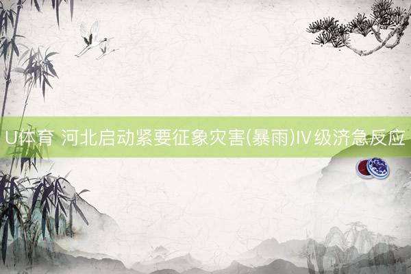U体育 河北启动紧要征象灾害(暴雨)Ⅳ级济急反应