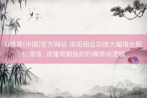 U体育(中国)官方网站 洛阳钼业功绩大幅增长股价滞涨， 读懂周期股的的确商场逻辑