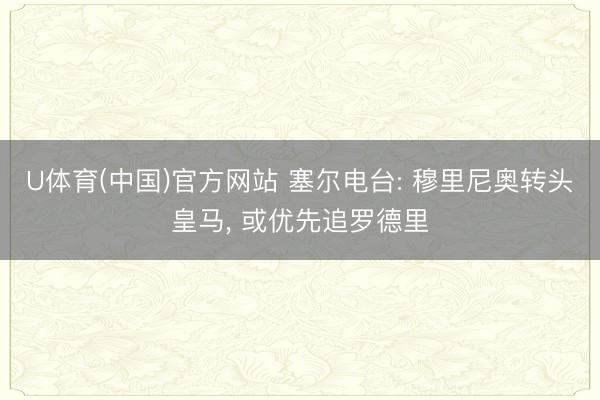 U体育(中国)官方网站 塞尔电台: 穆里尼奥转头皇马， 或优先追罗德里