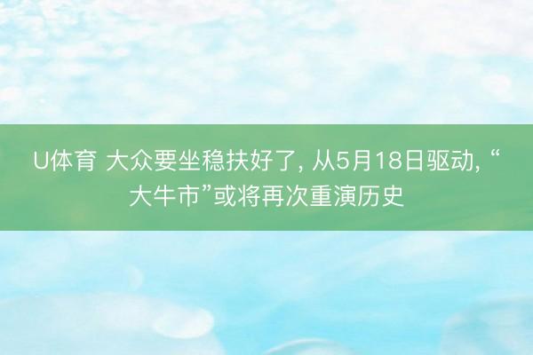 U体育 大众要坐稳扶好了， 从5月18日驱动， “大牛市”或将再次重演历史