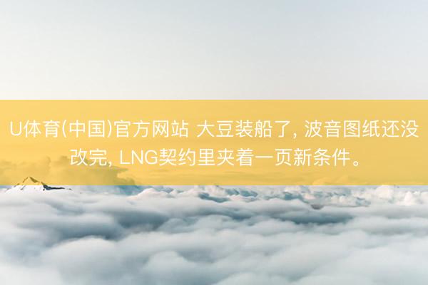 U体育(中国)官方网站 大豆装船了， 波音图纸还没改完， LNG契约里夹着一页新条件。