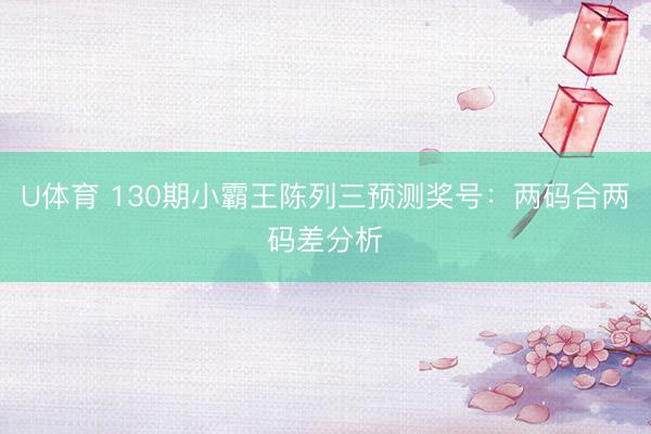 U体育 130期小霸王陈列三预测奖号：两码合两码差分析