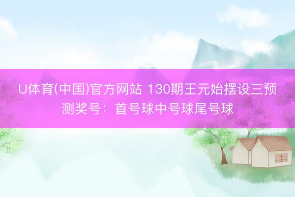 U体育(中国)官方网站 130期王元始摆设三预测奖号：首号球中号球尾号球