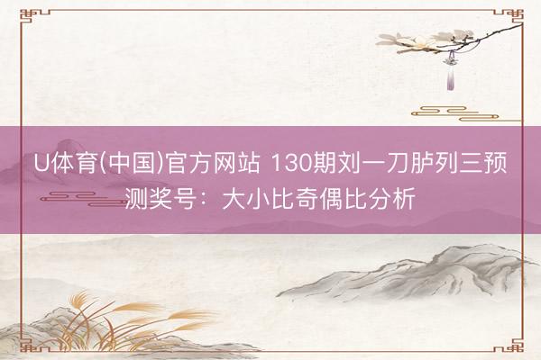 U体育(中国)官方网站 130期刘一刀胪列三预测奖号：大小比奇偶比分析