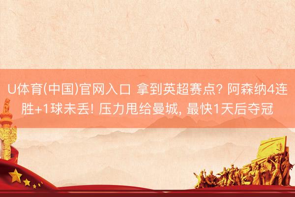 U体育(中国)官网入口 拿到英超赛点? 阿森纳4连胜+1球未丢! 压力甩给曼城， 最快1天后夺冠