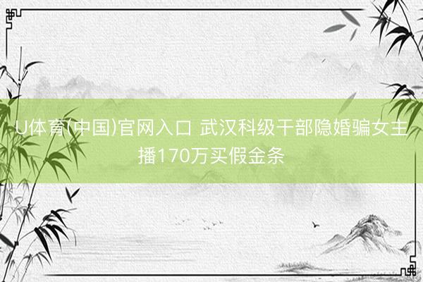 U体育(中国)官网入口 武汉科级干部隐婚骗女主播170万买假金条