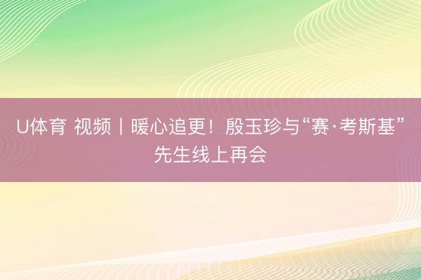 U体育 视频丨暖心追更！殷玉珍与“赛·考斯基”先生线上再会