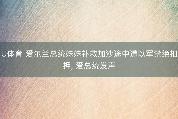 U体育 爱尔兰总统妹妹补救加沙途中遭以军禁绝扣押， 爱总统发声