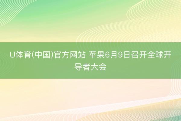 U体育(中国)官方网站 苹果6月9日召开全球开导者大会