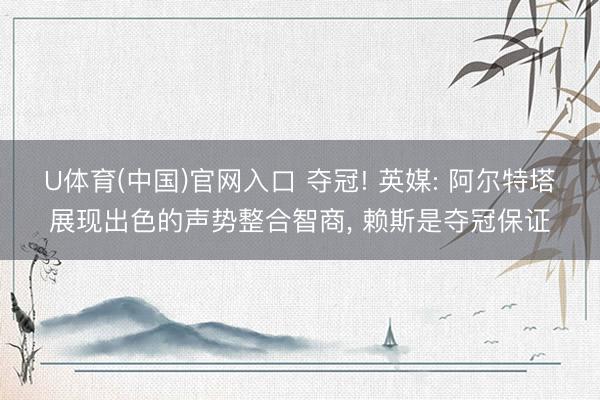 U体育(中国)官网入口 夺冠! 英媒: 阿尔特塔展现出色的声势整合智商， 赖斯是夺冠保证