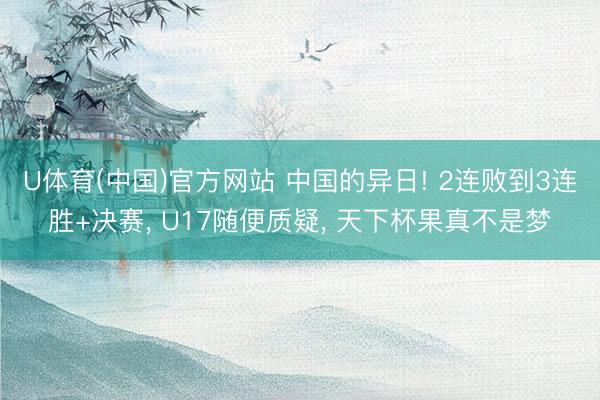 U体育(中国)官方网站 中国的异日! 2连败到3连胜+决赛， U17随便质疑， 天下杯果真不是梦